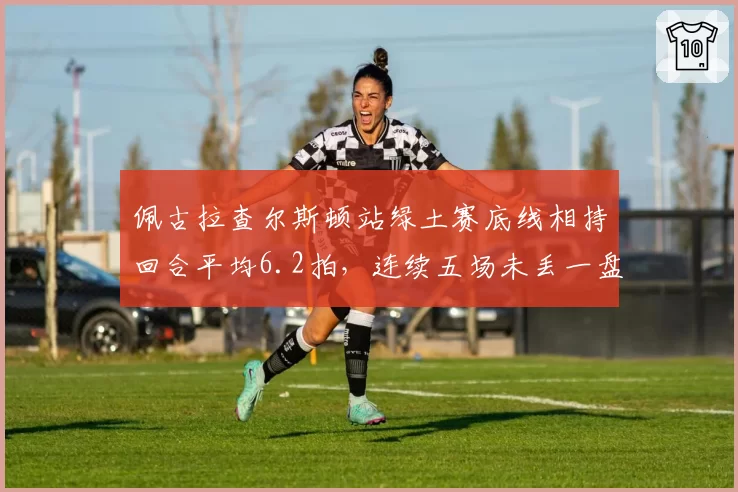 佩古拉查尔斯顿站绿土赛底线相持回合平均6.2拍,连续五场未丢一盘夺冠