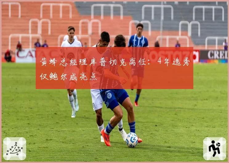 黄蜂总经理库普切克离任：4年选秀仅鲍尔成亮点