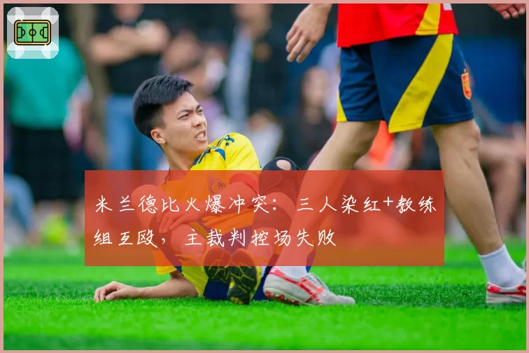 米兰德比火爆冲突:三人染红+教练组互殴,主裁判控场失败