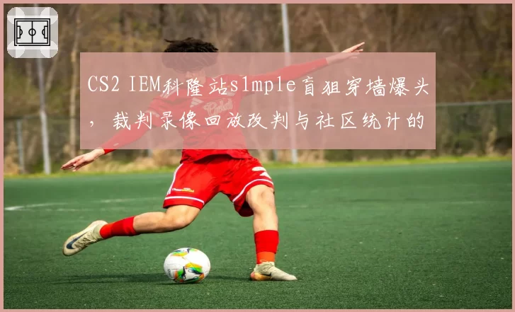 CS2 IEM科隆站s1mple盲狙穿墙爆头,裁判录像回放改判与社区统计的命中率矛盾