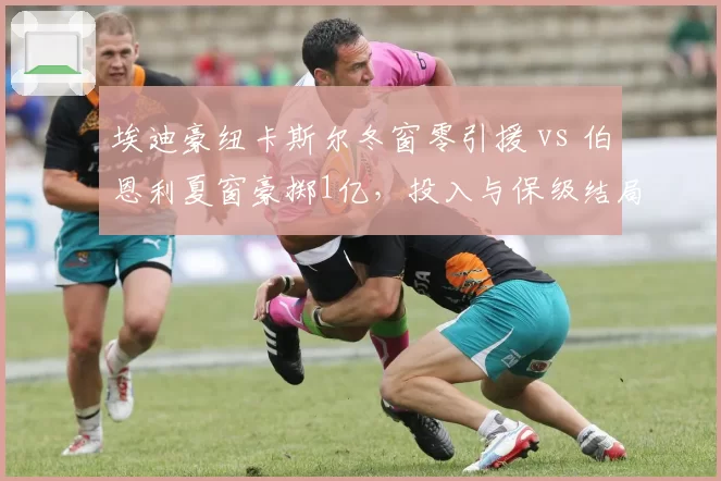 埃迪豪纽卡斯尔冬窗零引援 vs 伯恩利夏窗豪掷1亿，投入与保级结局对比