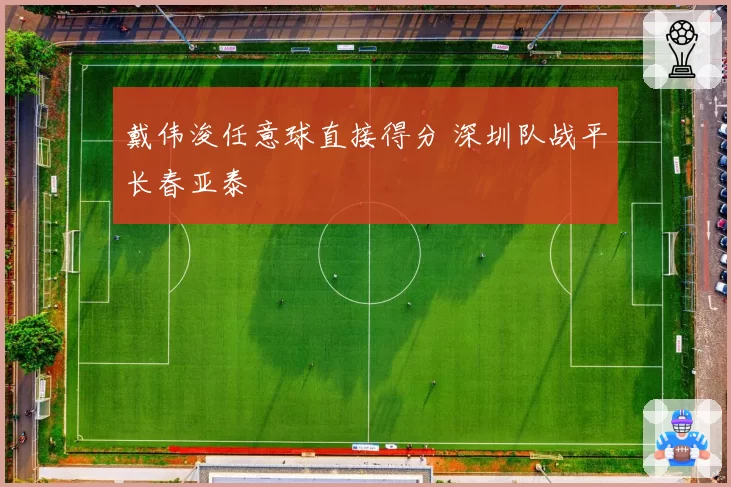 戴伟浚任意球直接得分 深圳队战平长春亚泰