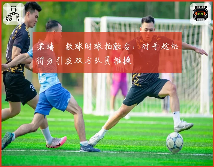 梁靖崑救球时球拍触台，对手趁机得分引发双方队员推搡