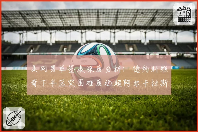 美网男单签表深度分析：德约科维奇下半区突围难度远超阿尔卡拉斯
