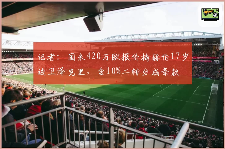 记者：国米420万欧报价梅赫伦17岁边卫泽克里，含10%二转分成条款