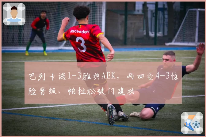 巴列卡诺1-3雅典AEK，两回合4-3惊险晋级，帕拉松破门建功