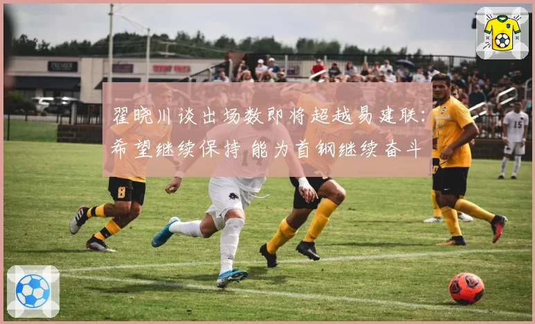 翟晓川谈出场数即将超越易建联:希望继续保持 能为首钢继续奋斗