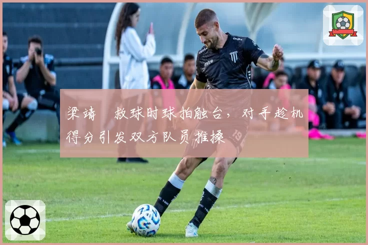 梁靖崑救球时球拍触台，对手趁机得分引发双方队员推搡