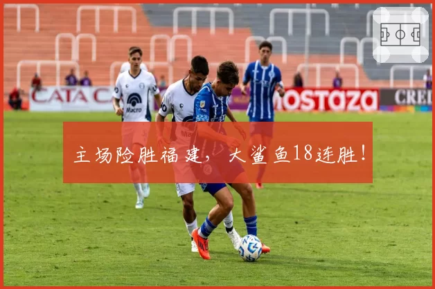 主场险胜福建，大鲨鱼18连胜！
