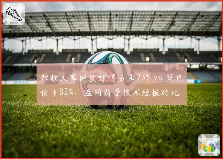 郑钦文草地发球得分率75% vs 萨巴伦卡82%，温网前景技术短板对比