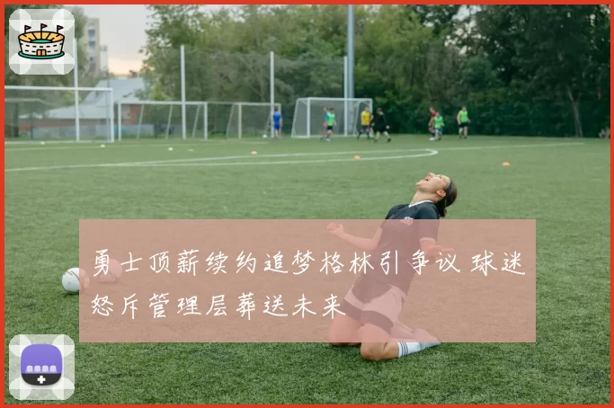 勇士顶薪续约追梦格林引争议 球迷怒斥管理层葬送未来