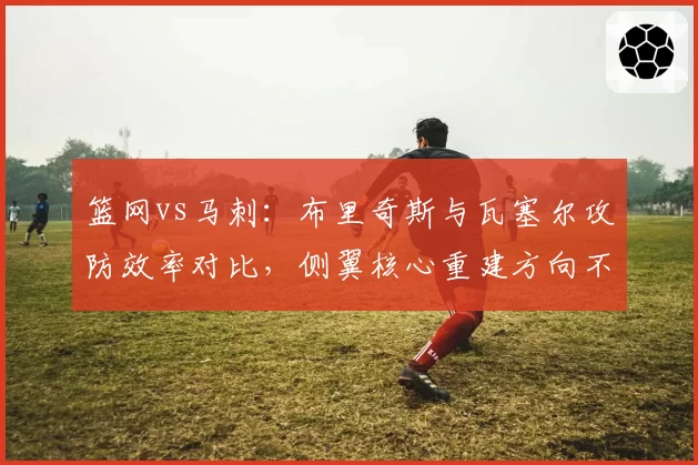 篮网vs马刺:布里奇斯与瓦塞尔攻防效率对比,侧翼核心重建方向不同