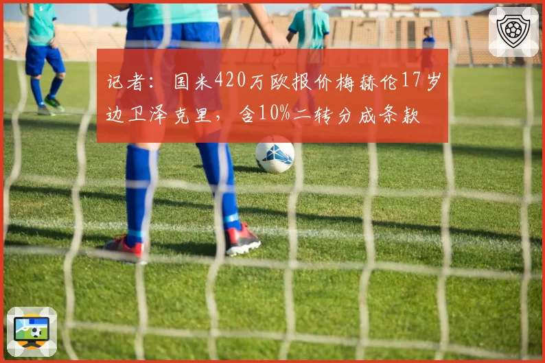 记者:国米420万欧报价梅赫伦17岁边卫泽克里,含10%二转分成条款