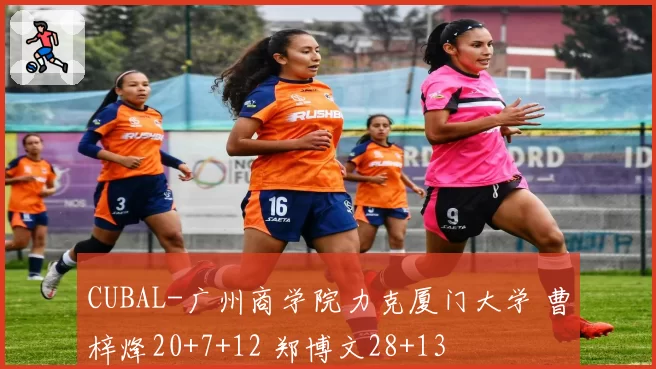 CUBAL-广州商学院力克厦门大学 曹梓烽20+7+12 郑博文28+13