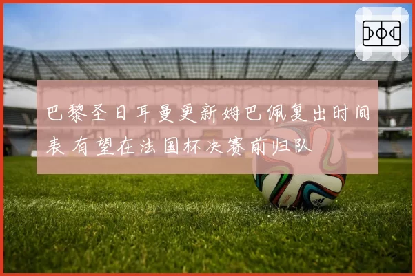 巴黎圣日耳曼更新姆巴佩复出时间表 有望在法国杯决赛前归队
