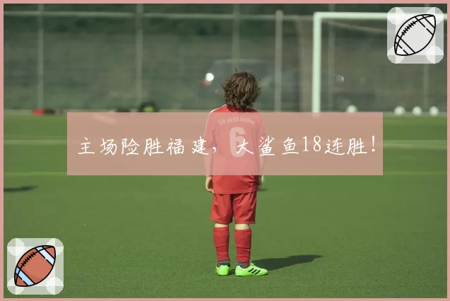 主场险胜福建,大鲨鱼18连胜!