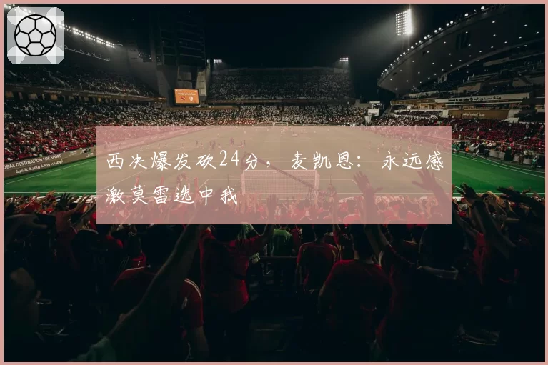 西决爆发砍24分，麦凯恩：永远感激莫雷选中我