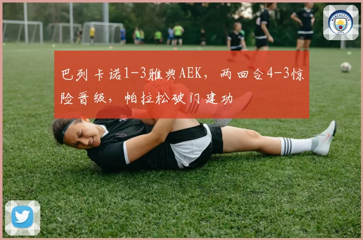 巴列卡诺1-3雅典AEK，两回合4-3惊险晋级，帕拉松破门建功