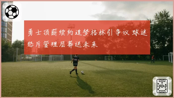 勇士顶薪续约追梦格林引争议 球迷怒斥管理层葬送未来
