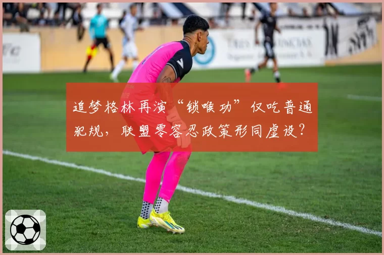 追梦格林再演“锁喉功”仅吃普通犯规,联盟零容忍政策形同虚设?