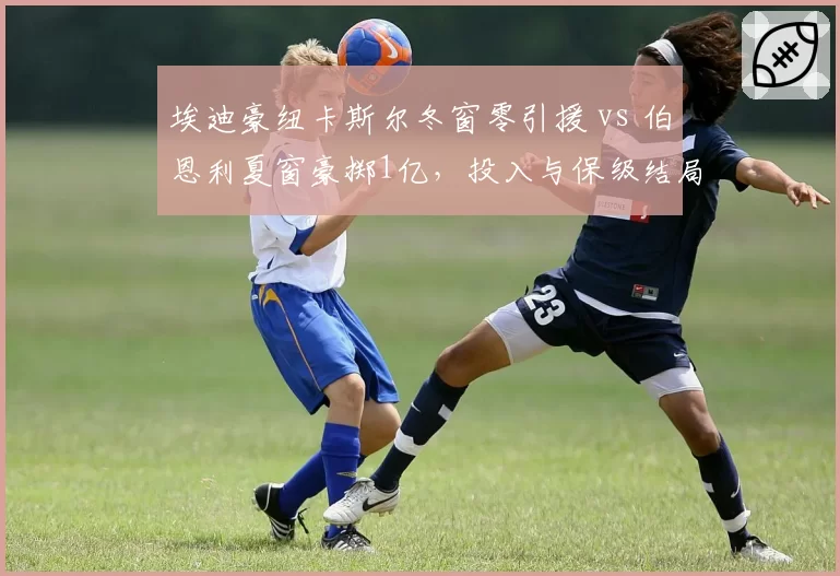 埃迪豪纽卡斯尔冬窗零引援 vs 伯恩利夏窗豪掷1亿，投入与保级结局对比