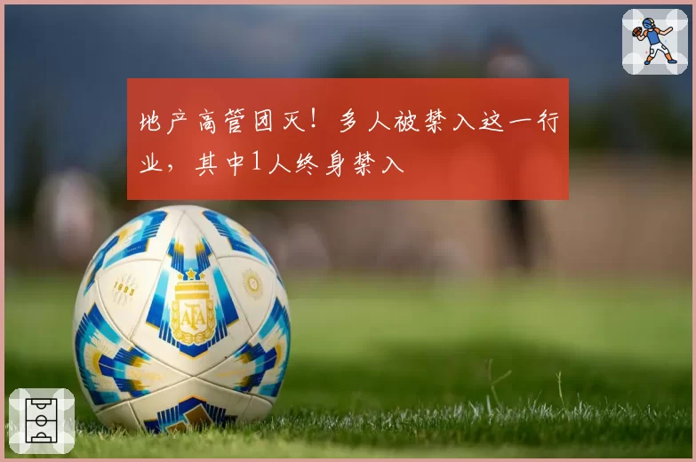 地产高管团灭！多人被禁入这一行业，其中1人终身禁入