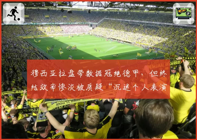 穆西亚拉盘带数据冠绝德甲，但终结效率惨淡被质疑“沉迷个人表演贻误战机”