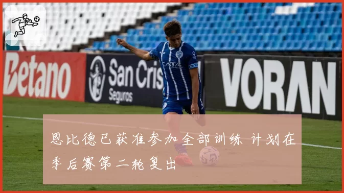 恩比德已获准参加全部训练 计划在季后赛第二轮复出