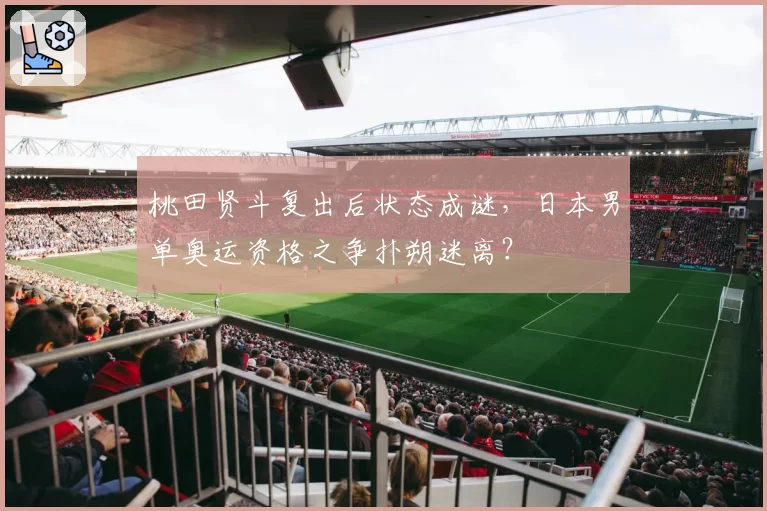 桃田贤斗复出后状态成谜,日本男单奥运资格之争扑朔迷离?