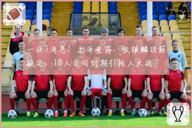 一夜3消息！上海重罚，张镇麟顶薪敲定，10人合同到期引抢人大战
