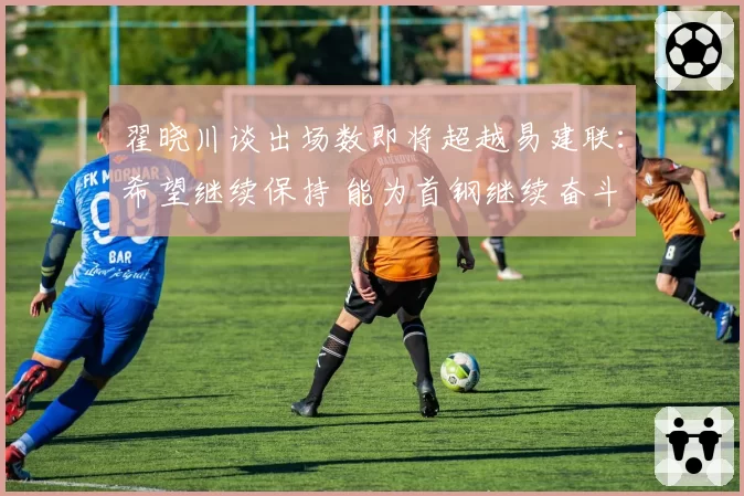 翟晓川谈出场数即将超越易建联:希望继续保持 能为首钢继续奋斗