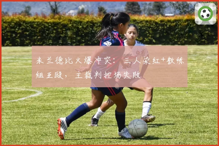 米兰德比火爆冲突:三人染红+教练组互殴,主裁判控场失败