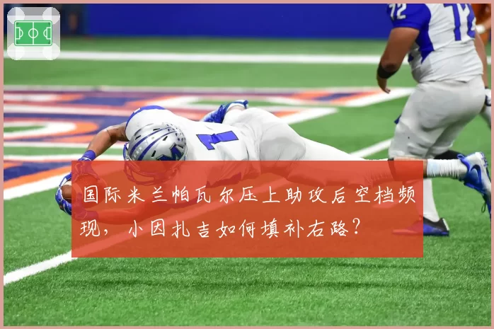 国际米兰帕瓦尔压上助攻后空档频现，小因扎吉如何填补右路？