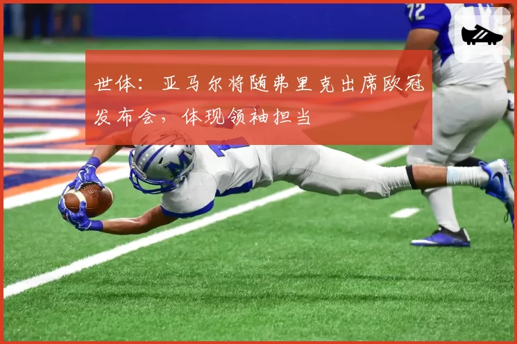 世体：亚马尔将随弗里克出席欧冠发布会，体现领袖担当