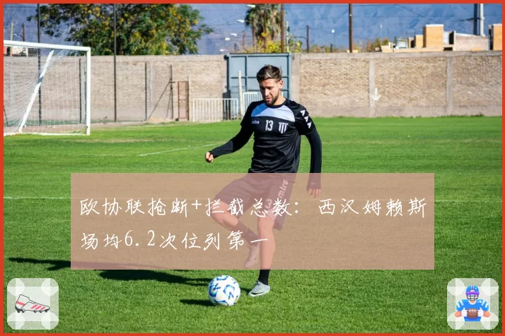 欧协联抢断+拦截总数：西汉姆赖斯场均6.2次位列第一