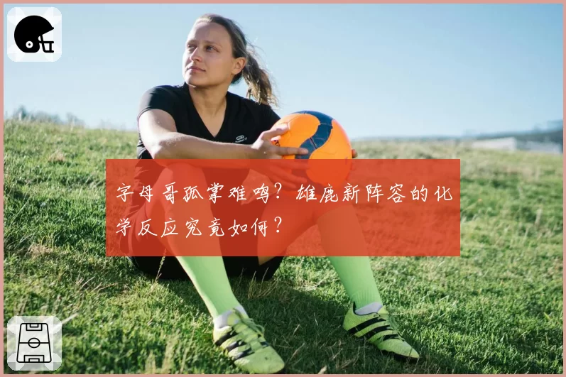 字母哥孤掌难鸣？雄鹿新阵容的化学反应究竟如何？