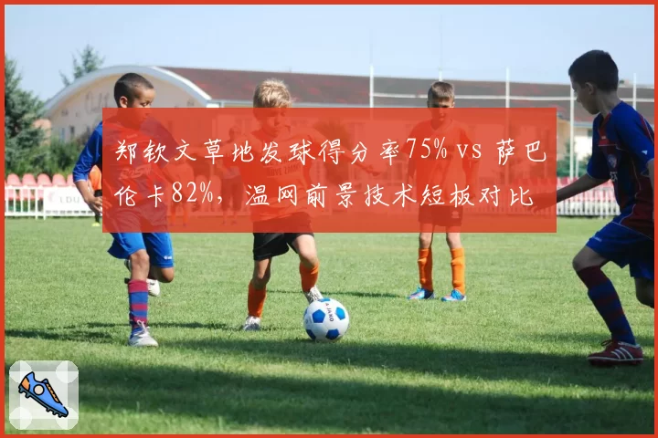 郑钦文草地发球得分率75% vs 萨巴伦卡82%,温网前景技术短板对比