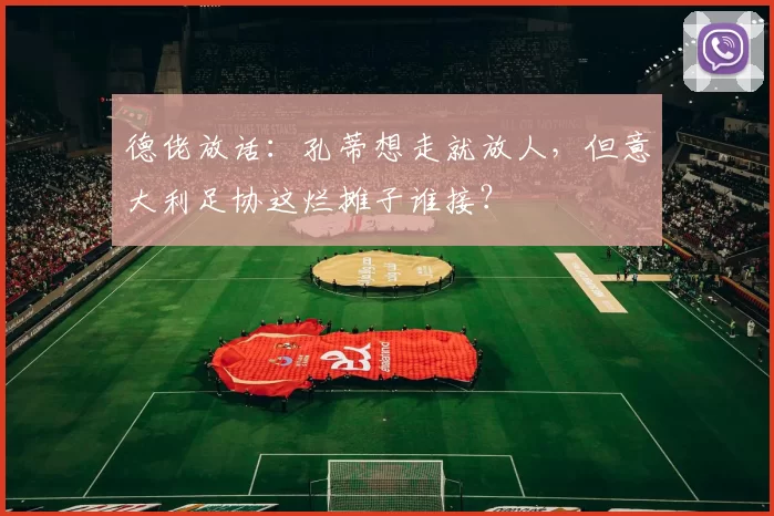 德佬放话：孔蒂想走就放人，但意大利足协这烂摊子谁接？