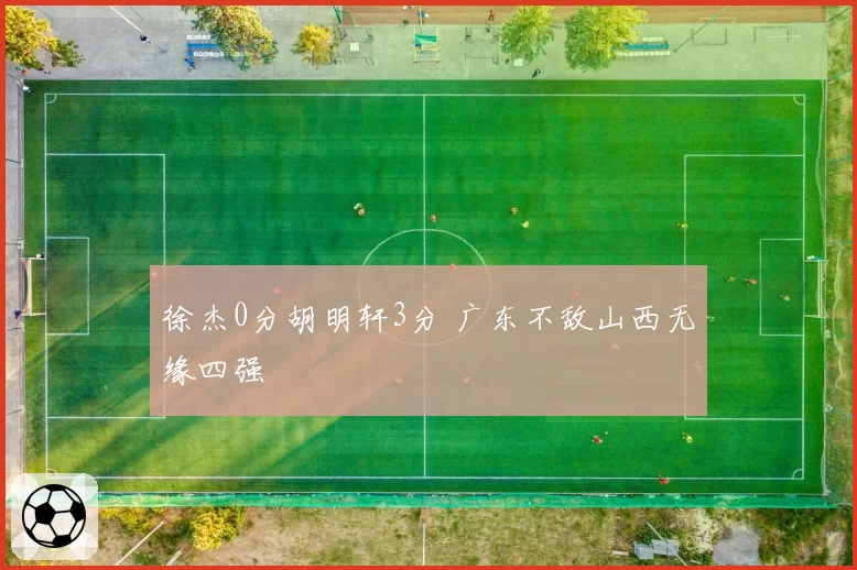 徐杰0分胡明轩3分 广东不敌山西无缘四强