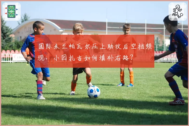 国际米兰帕瓦尔压上助攻后空档频现,小因扎吉如何填补右路?